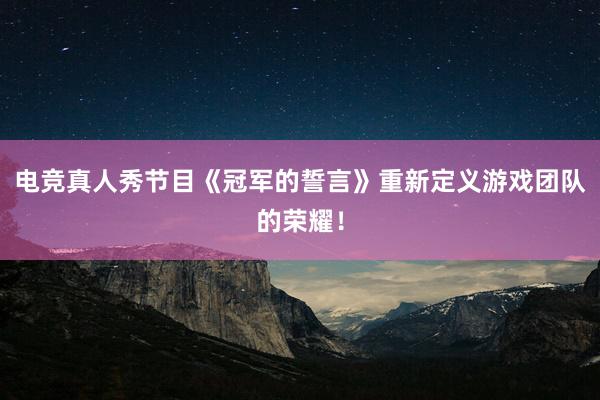 电竞真人秀节目《冠军的誓言》重新定义游戏团队的荣耀！