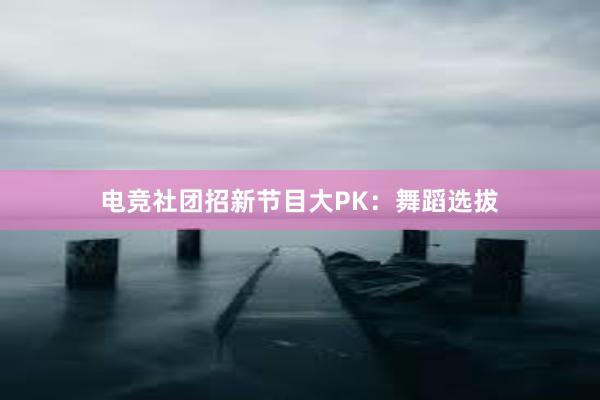 电竞社团招新节目大PK：舞蹈选拔