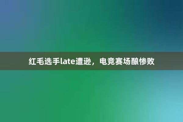 红毛选手late遭逊，电竞赛场酿惨败