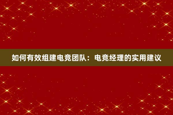 如何有效组建电竞团队：电竞经理的实用建议