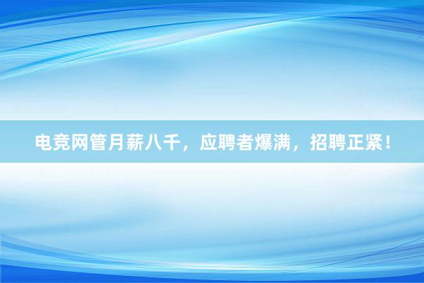 电竞网管月薪八千，应聘者爆满，招聘正紧！