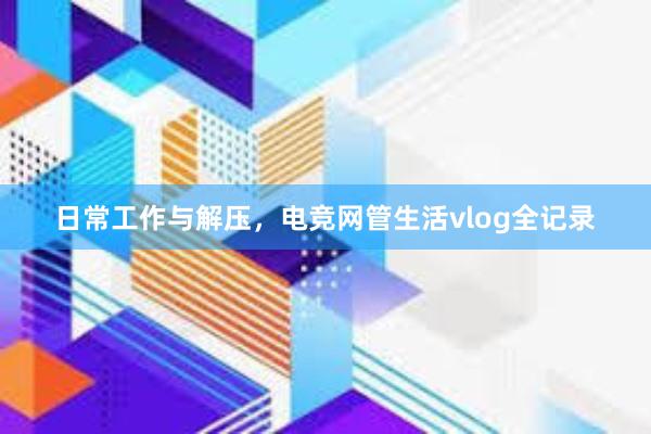 日常工作与解压，电竞网管生活vlog全记录