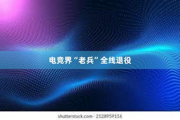 电竞界“老兵”全线退役