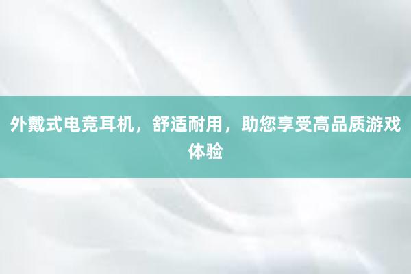 外戴式电竞耳机，舒适耐用，助您享受高品质游戏体验