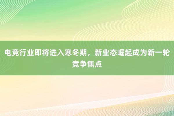 电竞行业即将进入寒冬期，新业态崛起成为新一轮竞争焦点