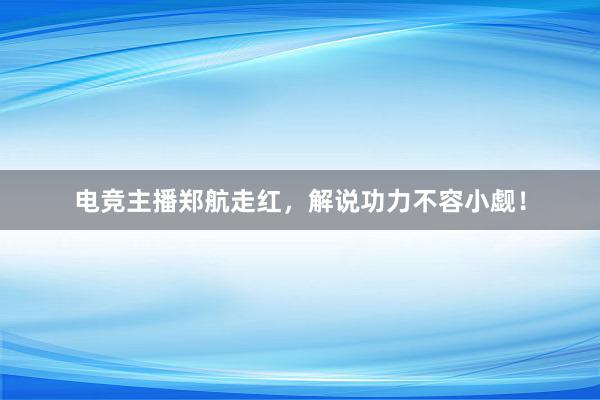 电竞主播郑航走红，解说功力不容小觑！