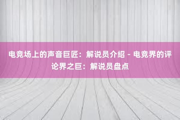 电竞场上的声音巨匠：解说员介绍 - 电竞界的评论界之巨：解说员盘点