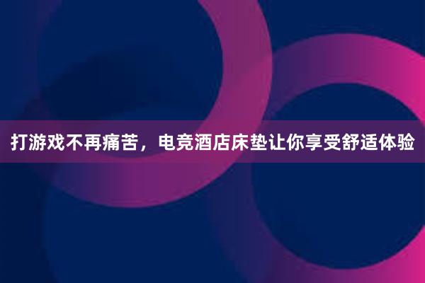 打游戏不再痛苦，电竞酒店床垫让你享受舒适体验