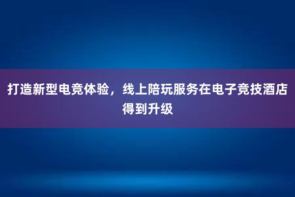 打造新型电竞体验，线上陪玩服务在电子竞技酒店得到升级