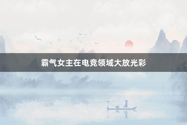 霸气女主在电竞领域大放光彩