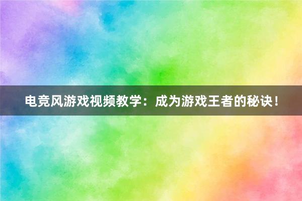 电竞风游戏视频教学：成为游戏王者的秘诀！