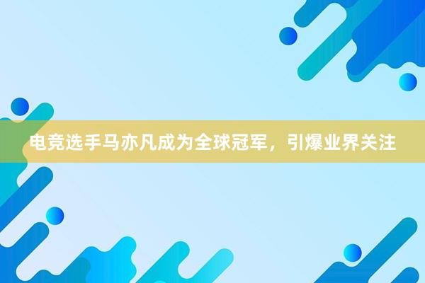 电竞选手马亦凡成为全球冠军，引爆业界关注