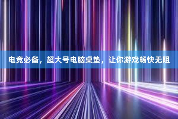 电竞必备，超大号电脑桌垫，让你游戏畅快无阻