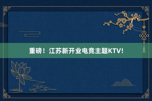 重磅！江苏新开业电竞主题KTV!