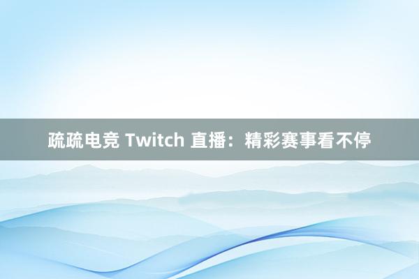 疏疏电竞 Twitch 直播：精彩赛事看不停