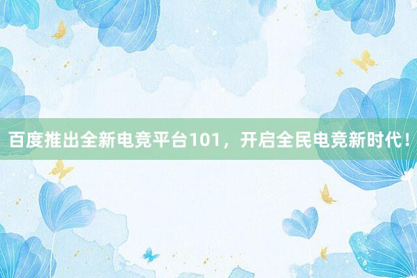 百度推出全新电竞平台101，开启全民电竞新时代！