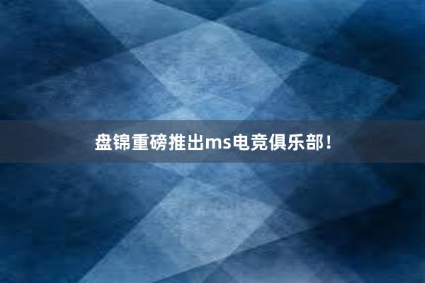 盘锦重磅推出ms电竞俱乐部！