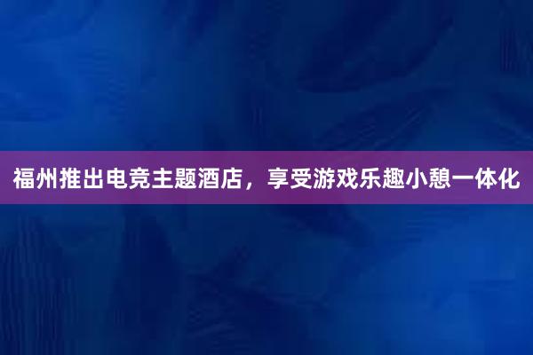 福州推出电竞主题酒店，享受游戏乐趣小憩一体化