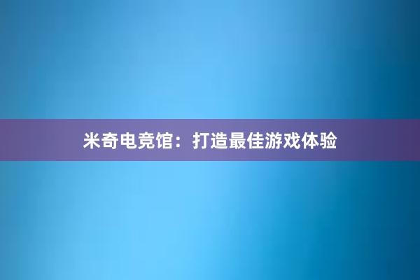 米奇电竞馆：打造最佳游戏体验