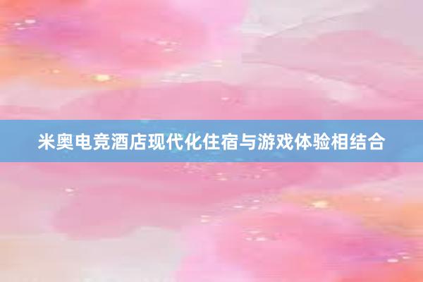 米奥电竞酒店现代化住宿与游戏体验相结合