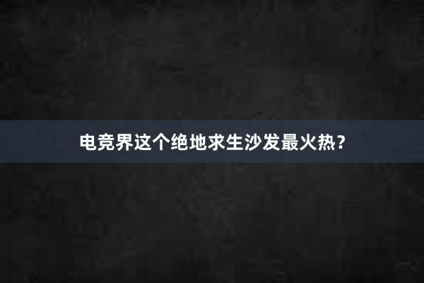 电竞界这个绝地求生沙发最火热？