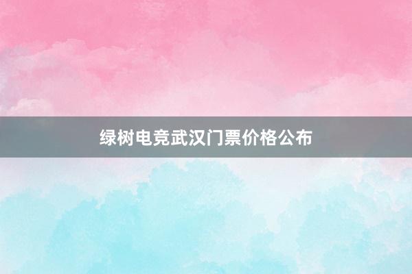 绿树电竞武汉门票价格公布