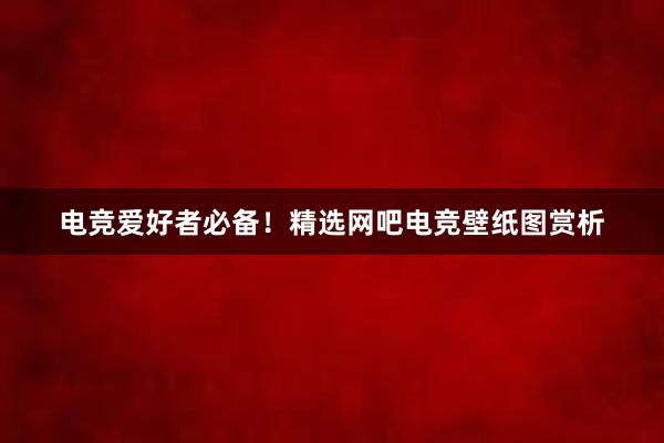 电竞爱好者必备！精选网吧电竞壁纸图赏析