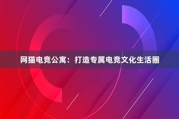 网猫电竞公寓：打造专属电竞文化生活圈