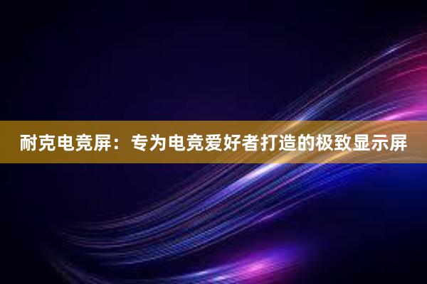 耐克电竞屏：专为电竞爱好者打造的极致显示屏