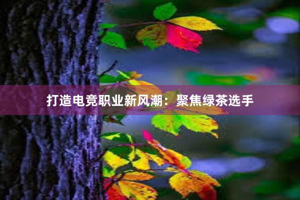 打造电竞职业新风潮：聚焦绿茶选手