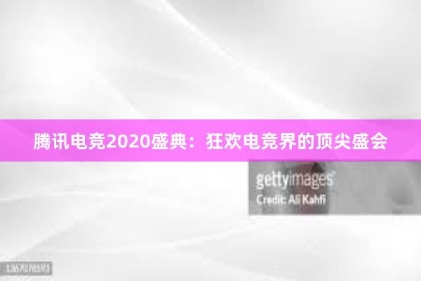 腾讯电竞2020盛典：狂欢电竞界的顶尖盛会