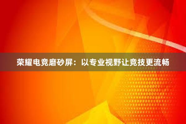 荣耀电竞磨砂屏：以专业视野让竞技更流畅