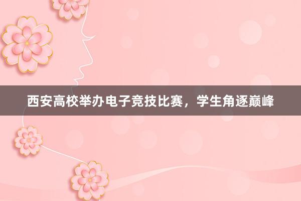 西安高校举办电子竞技比赛，学生角逐巅峰