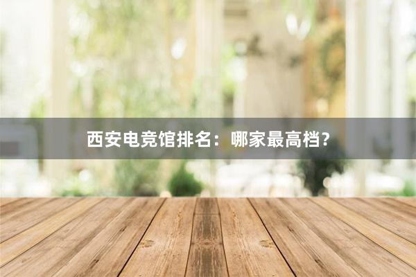 西安电竞馆排名：哪家最高档？