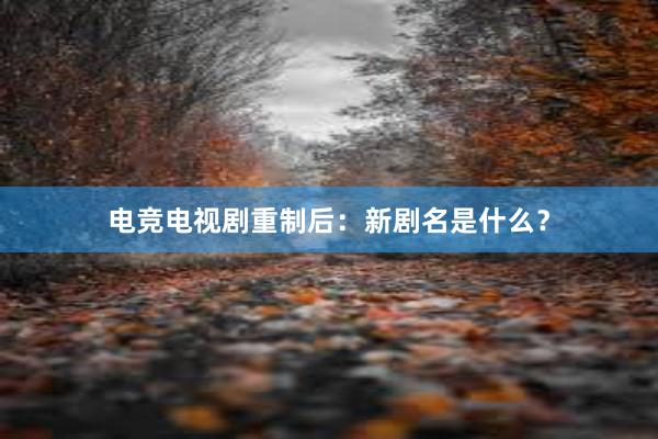 电竞电视剧重制后：新剧名是什么？