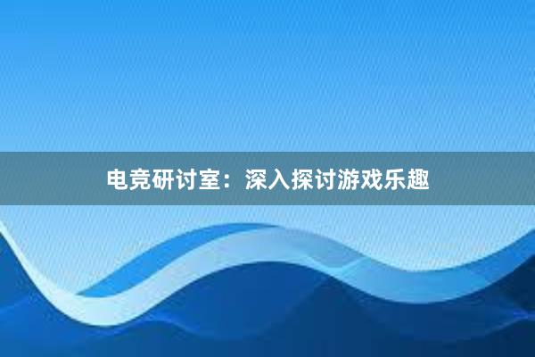 电竞研讨室：深入探讨游戏乐趣