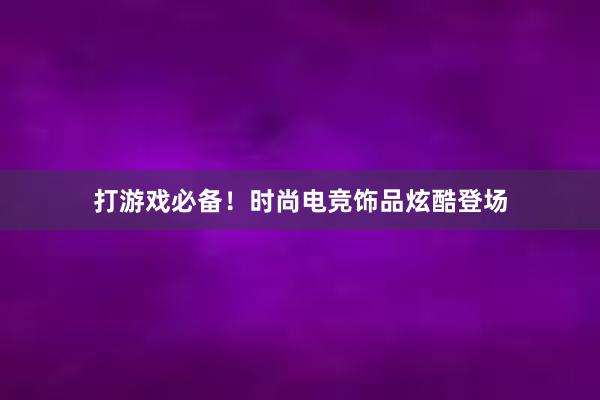 打游戏必备！时尚电竞饰品炫酷登场