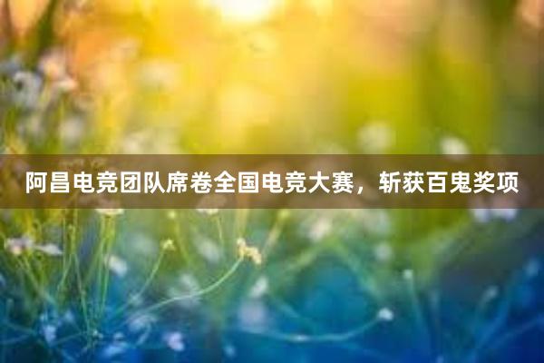 阿昌电竞团队席卷全国电竞大赛，斩获百鬼奖项