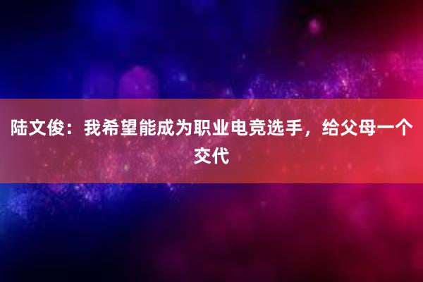 陆文俊：我希望能成为职业电竞选手，给父母一个交代