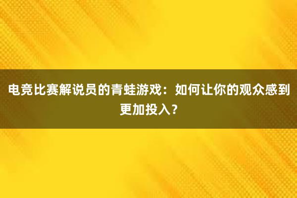 电竞比赛解说员的青蛙游戏：如何让你的观众感到更加投入？