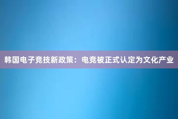 韩国电子竞技新政策：电竞被正式认定为文化产业