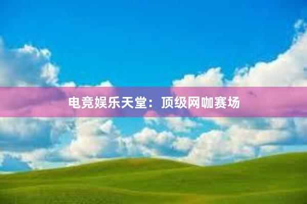 电竞娱乐天堂：顶级网咖赛场