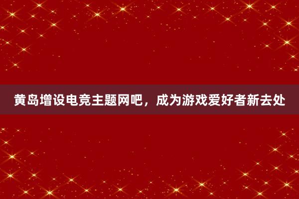 黄岛增设电竞主题网吧，成为游戏爱好者新去处