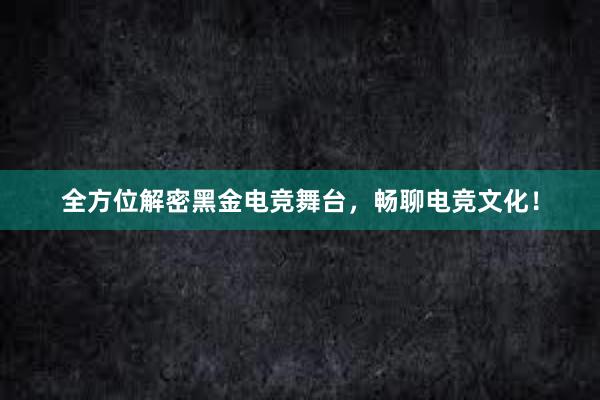 全方位解密黑金电竞舞台，畅聊电竞文化！